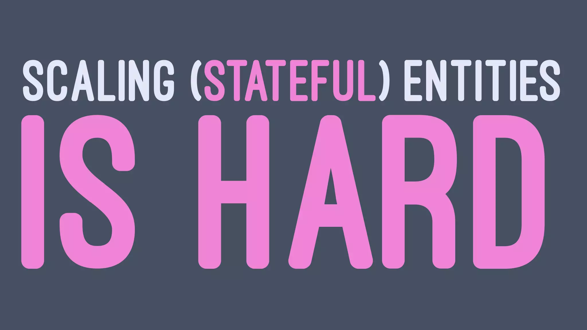 SCALING (STATEFUL) ENTITIES
IS HARD
 