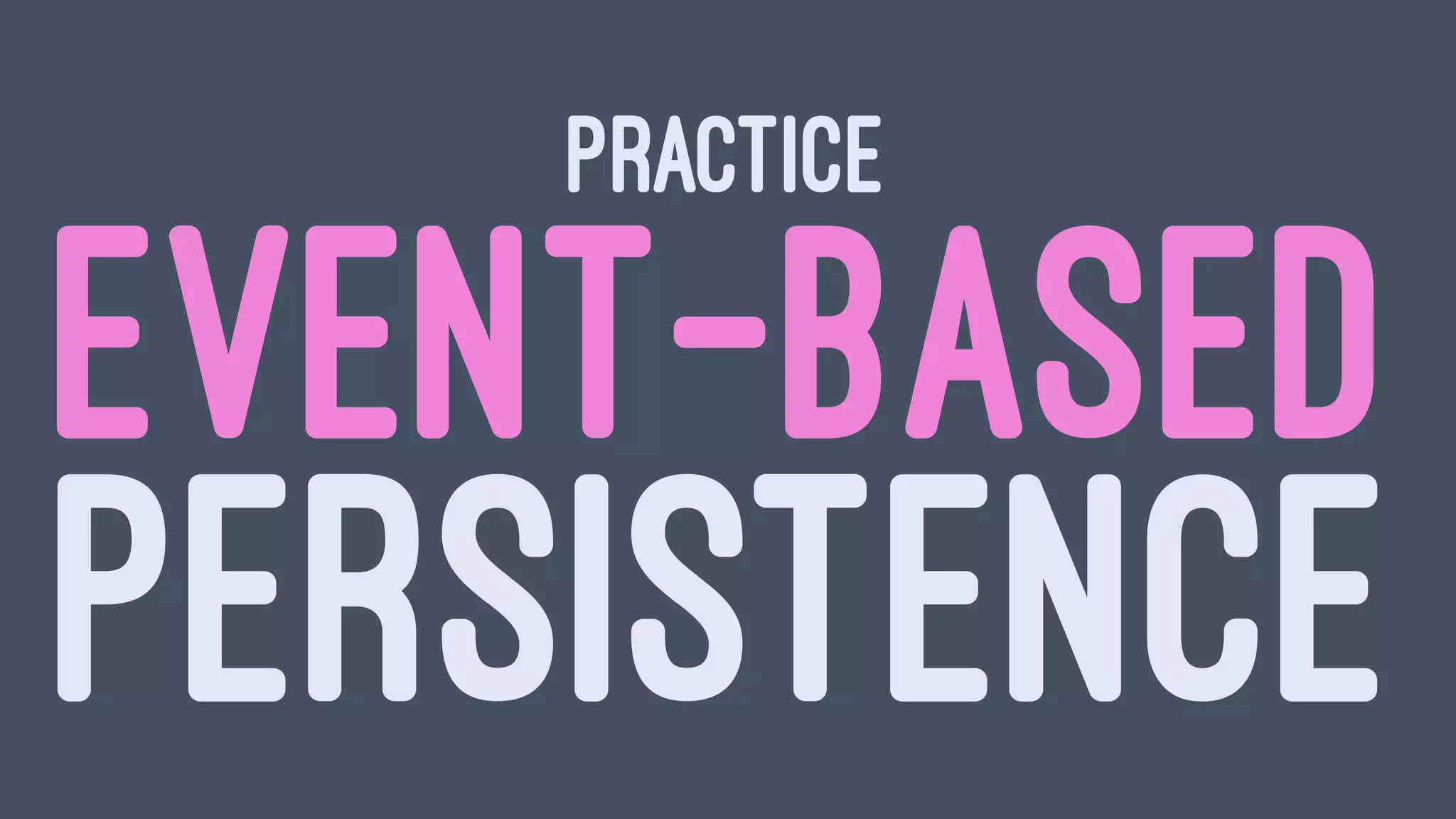 PRACTICE
EVENT-BASED
PERSISTENCE
 
