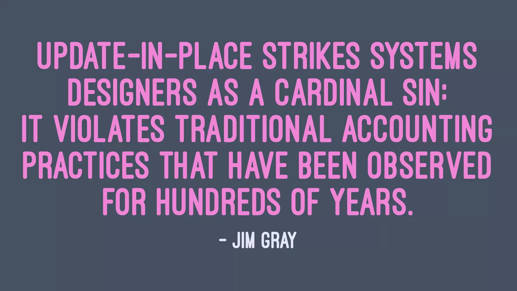 Update-in-place strikes systems
designers as a cardinal sin:
it violates traditional accounting
practices that have been observed
for hundreds of years.
— Jim Gray
 
