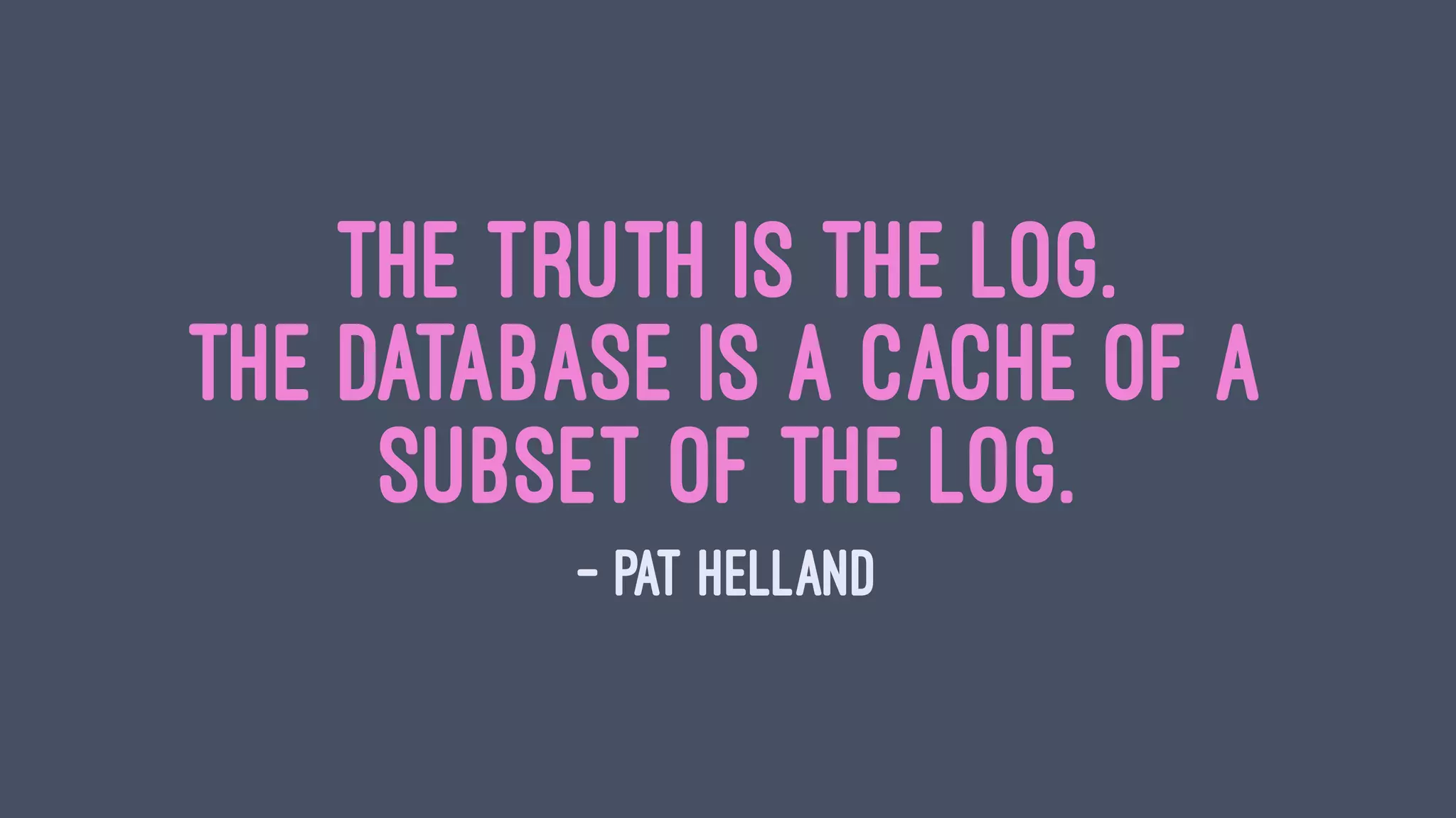The truth is the log.
The database is a cache of a
subset of the log.
— Pat Helland
 
