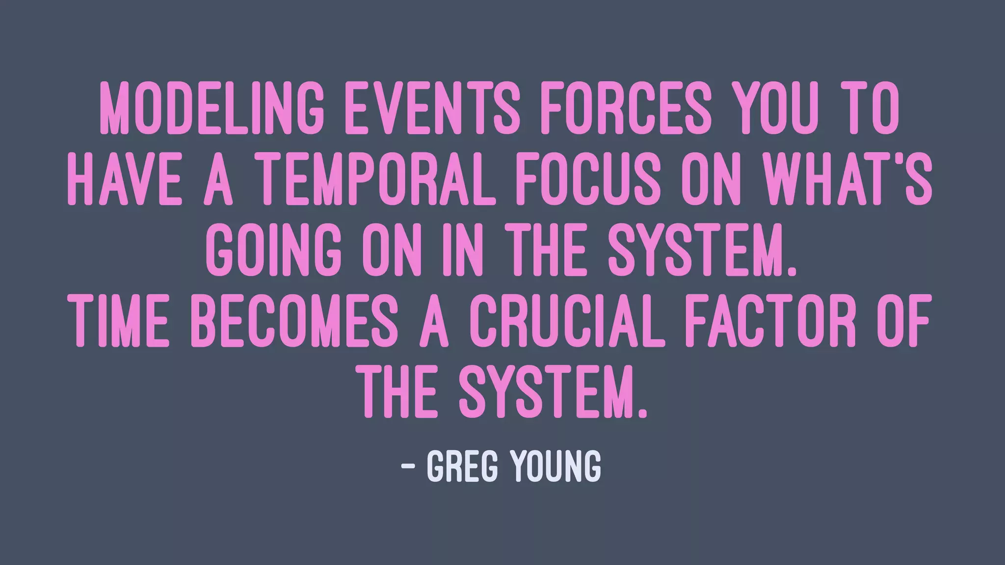 Modeling events forces you to
have a temporal focus on what’s
going on in the system.
Time becomes a crucial factor of
the system.
— Greg Young
 