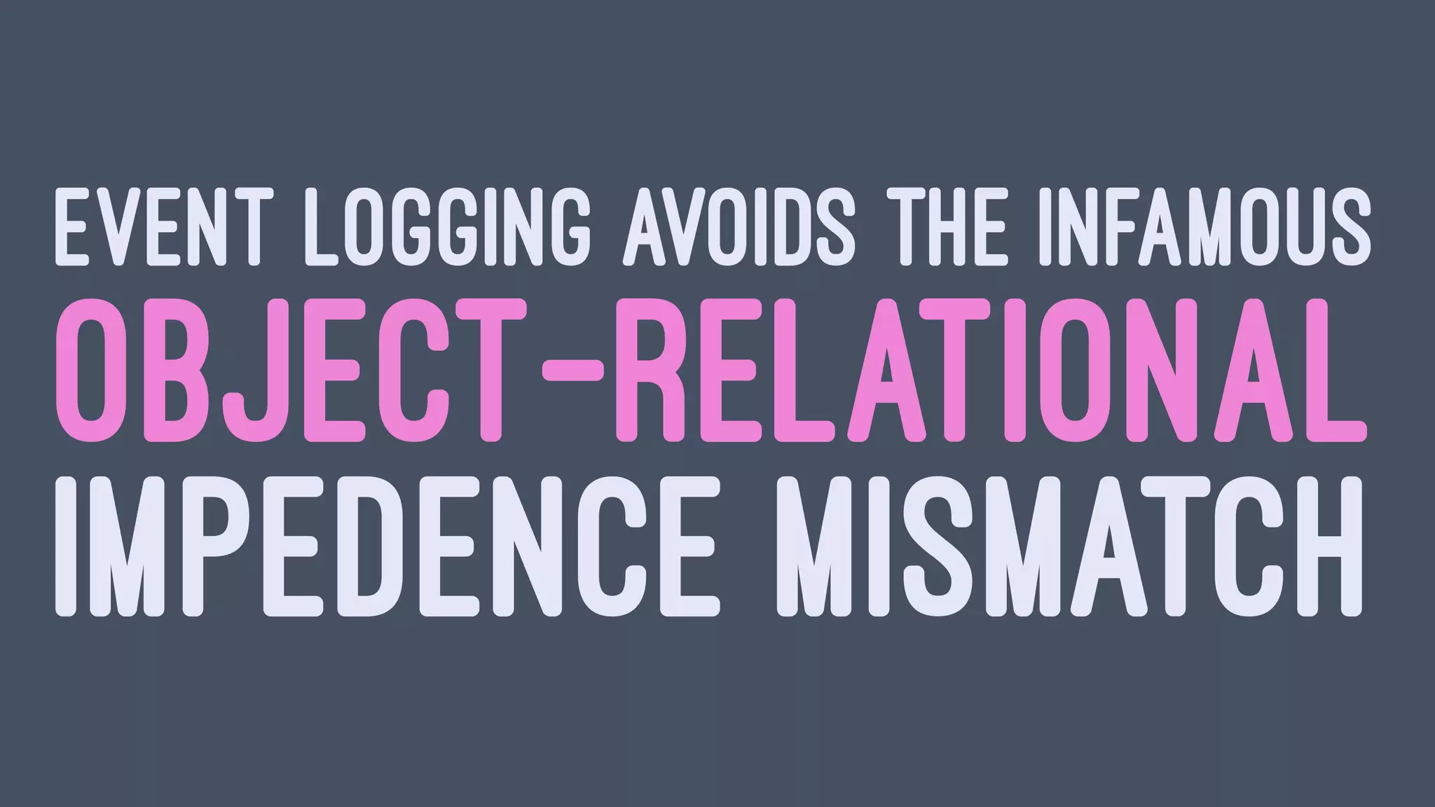 EVENT LOGGING AVOIDS THE INFAMOUS
OBJECT-RELATIONAL
IMPEDENCE MISMATCH
 