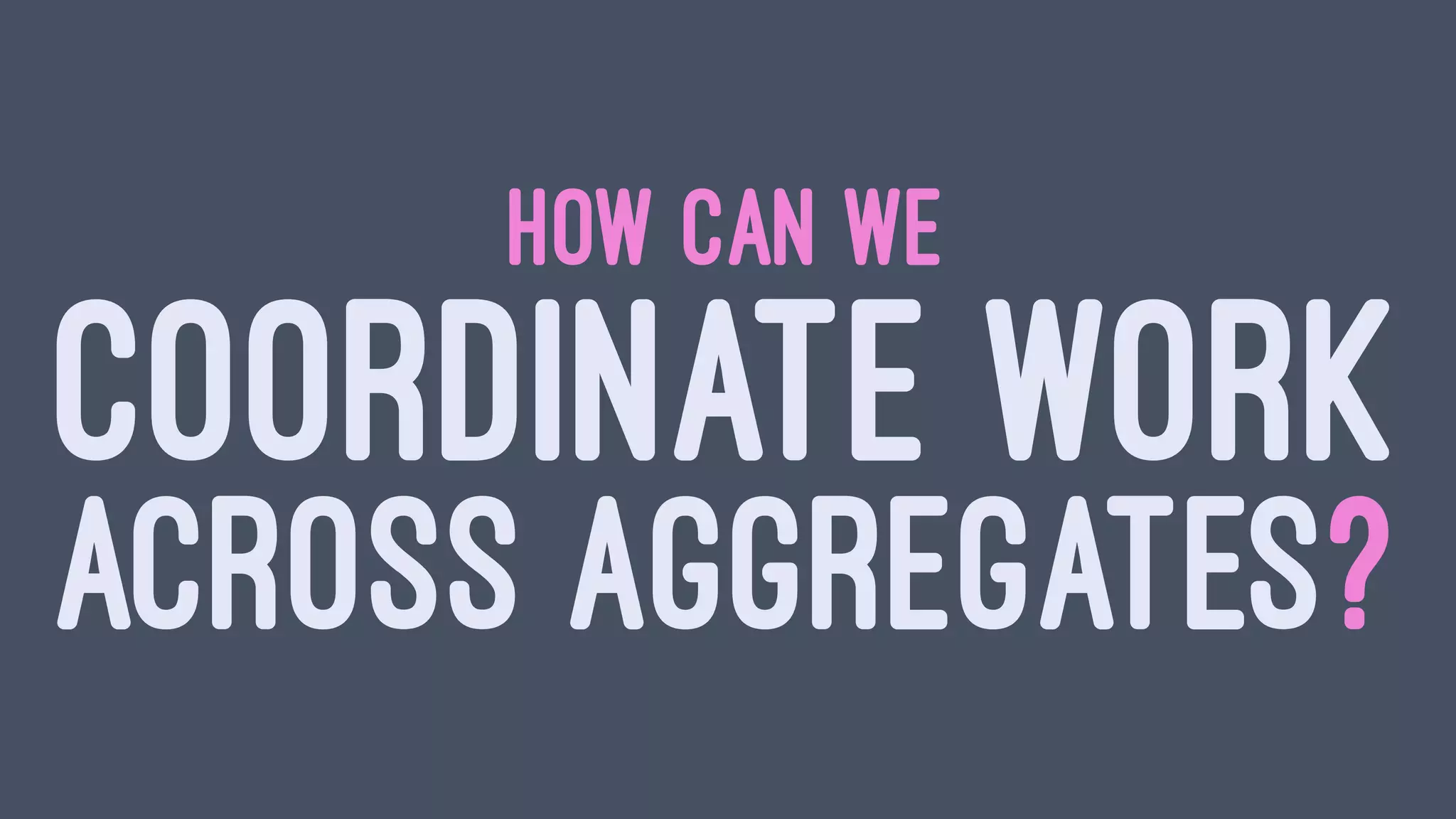HOW CAN WE
COORDINATE WORK
ACROSS AGGREGATES?
 