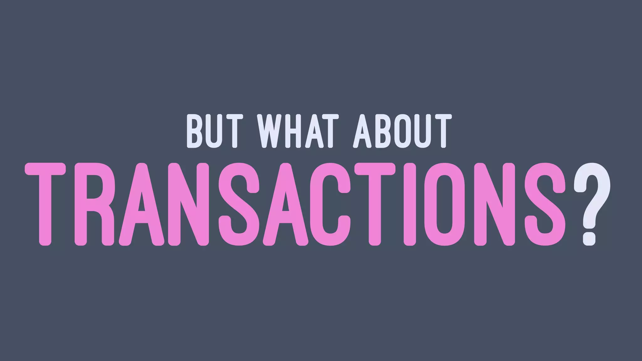 BUT WHAT ABOUT
TRANSACTIONS?
 
