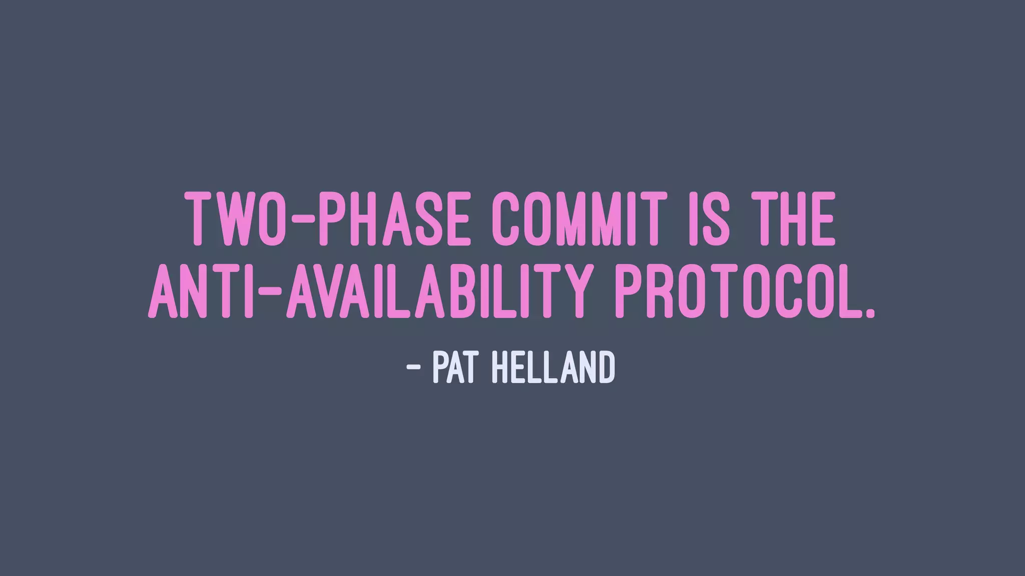 Two-phase commit is the
anti-availability protocol.
— Pat Helland
 