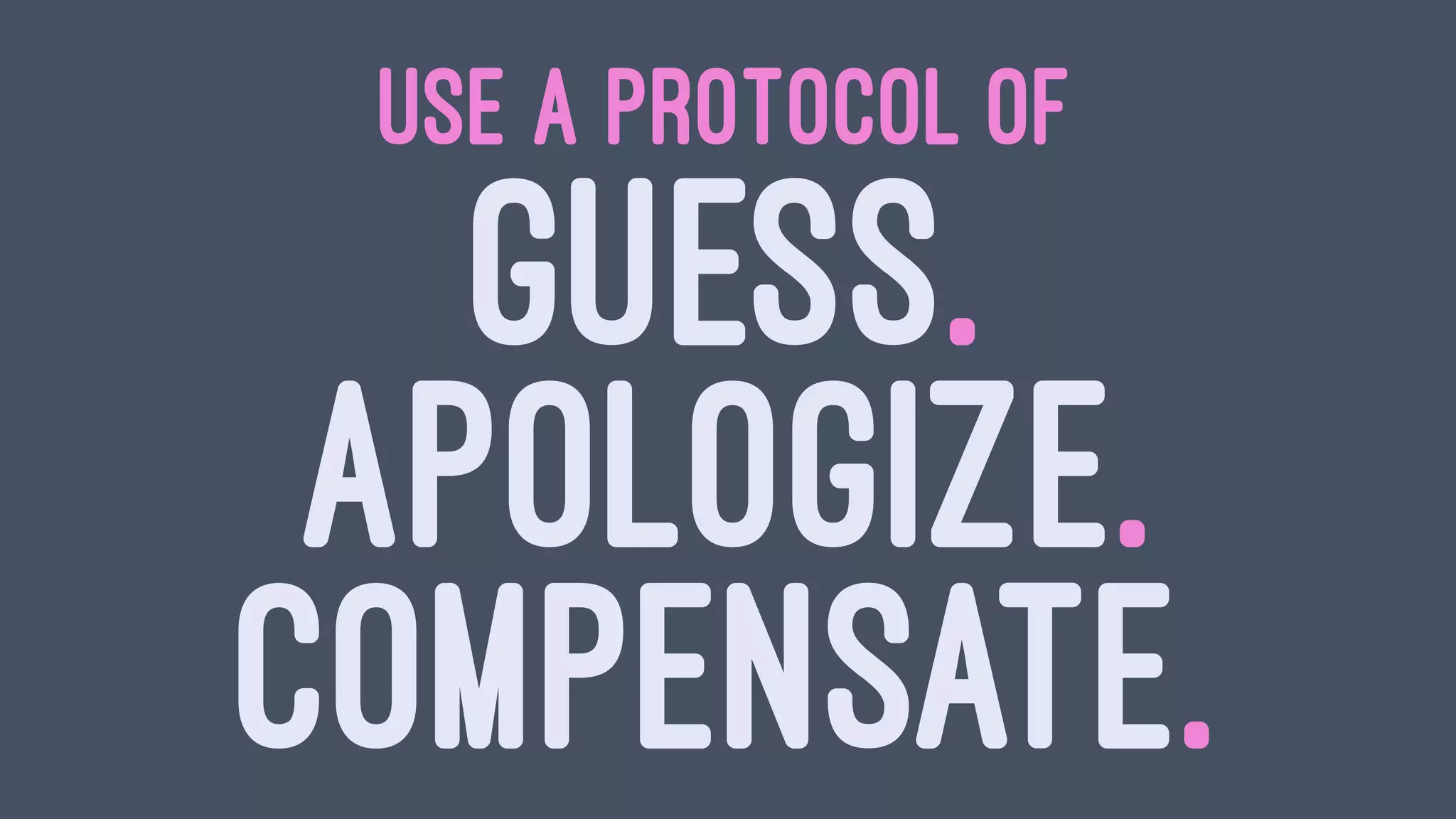 USE A PROTOCOL OF
GUESS.
APOLOGIZE.
COMPENSATE.
 