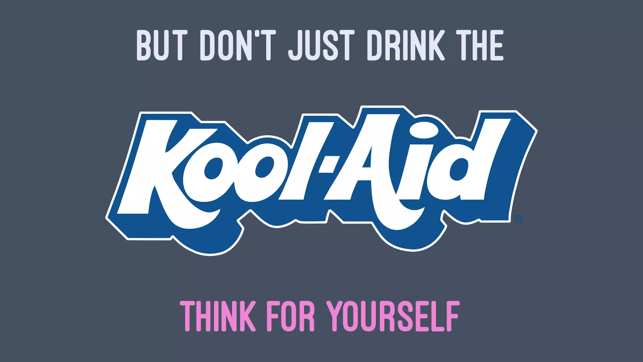 BUT DON'T JUST DRINK THE
THINK FOR YOURSELF
 