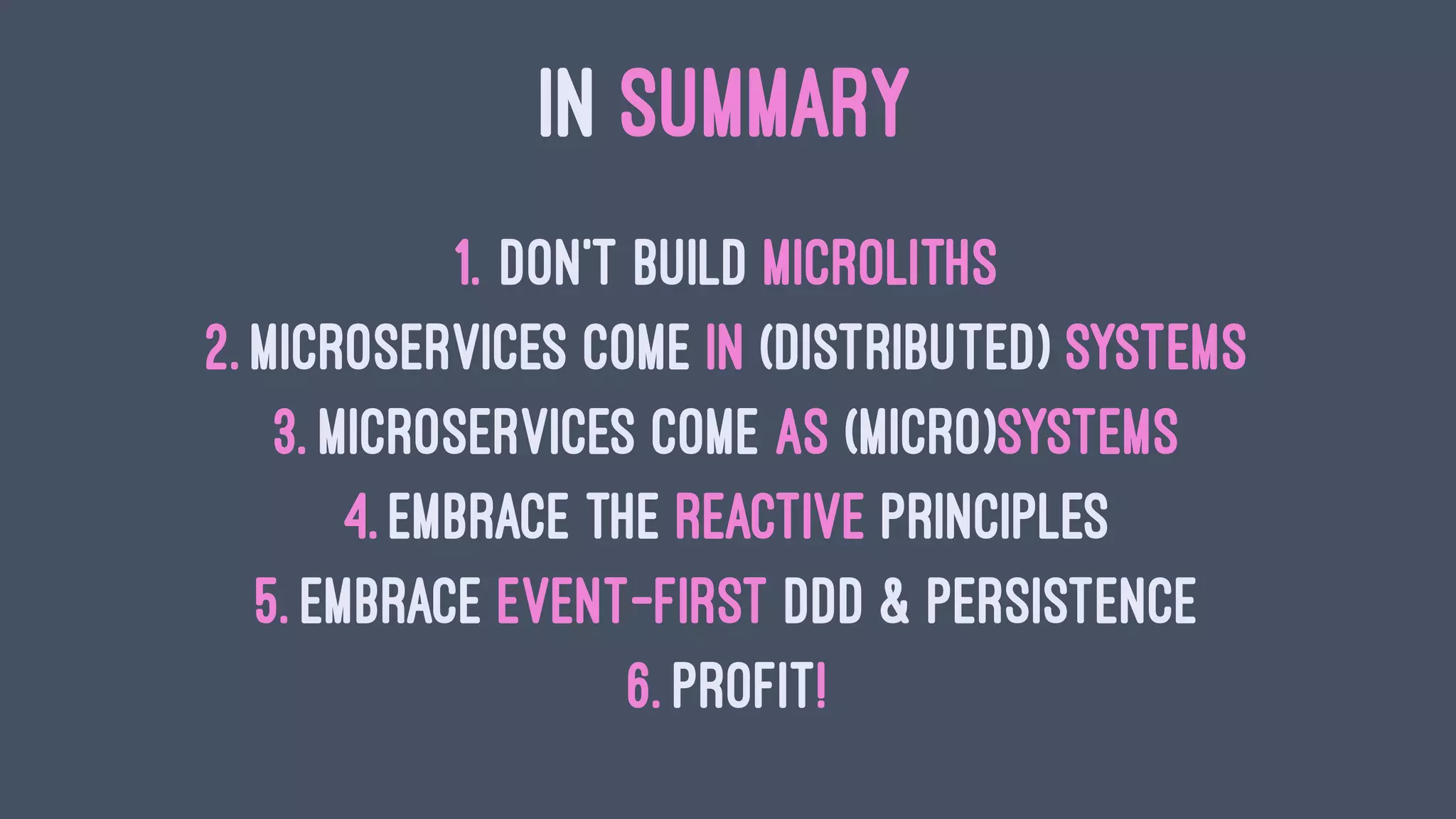 IN SUMMARY
1. Don't build Microliths
2. Microservices come in (distributed) systems
3. Microservices come as (micro)systems
4. Embrace the Reactive principles
5. Embrace Event-first DDD & Persistence
6. Profit!
 