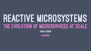 REACTIVE MICROSYSTEMS
THE EVOLUTION OF MICROSERVICES AT SCALE
JONAS BONÉR
@JBONER
 