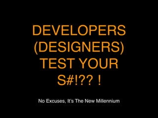 DEVELOPERS
(DESIGNERS)
TEST YOUR
S#!?? !
No Excuses, It’s The New Millennium
 