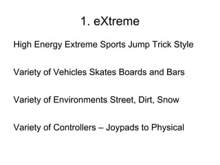 1. eXtreme
High Energy Extreme Sports Jump Trick Style


Variety of Vehicles Skates Boards and Bars


Variety of Environments Street, Dirt, Snow


Variety of Controllers – Joypads to Physical
 