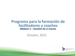Programa para la formación de
    facilitadores y coaches
    Módulo 1 – Gestión de sí mismo

         Octubre, 2012
 