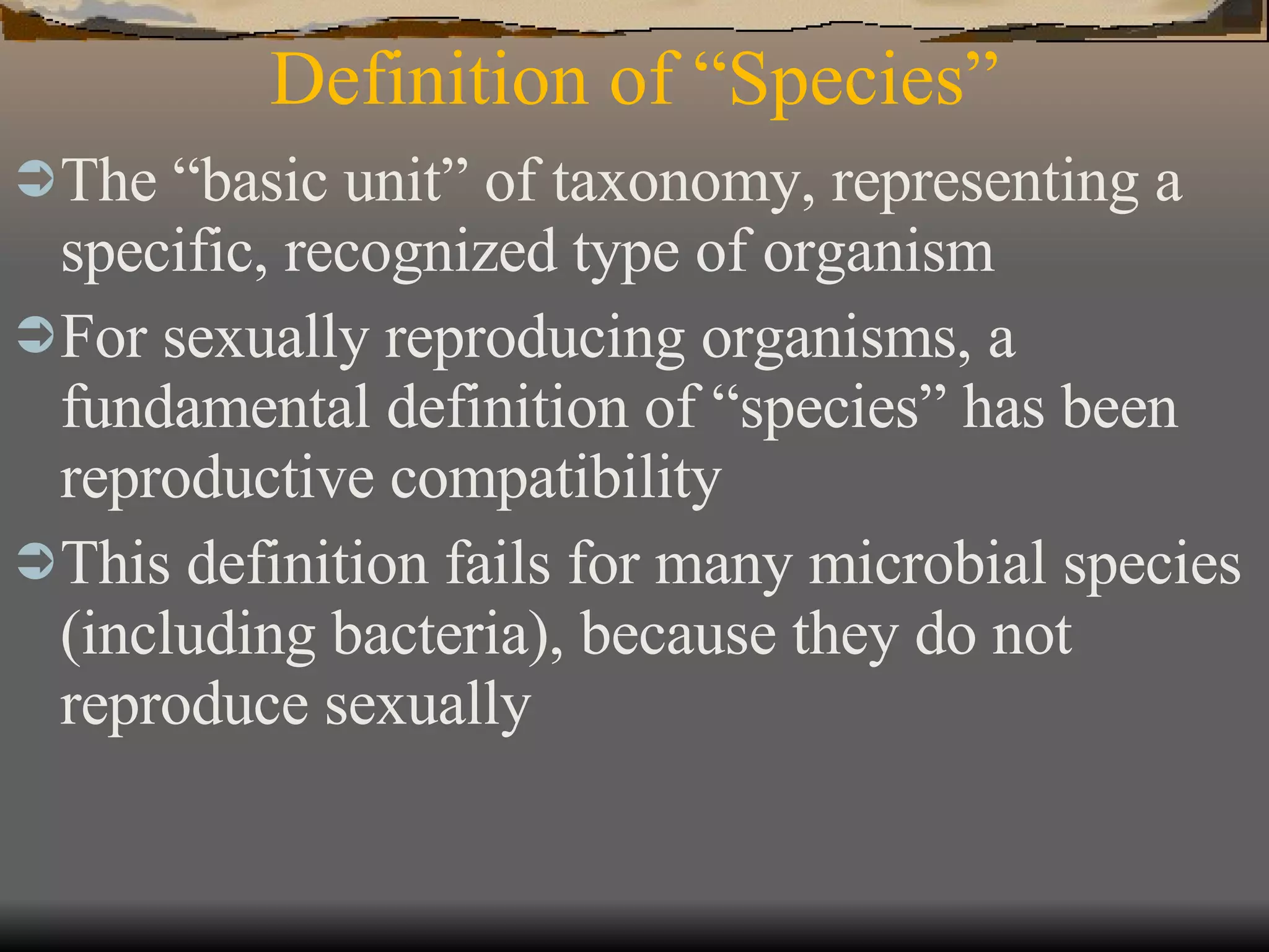 Definition of “Species” The “basic unit” of taxonomy, representing a specific, recognized type of organism For sexually reproducing organisms, a fundamental definition of “species” has been reproductive compatibility This definition fails for many microbial species (including bacteria), because they do not reproduce sexually 