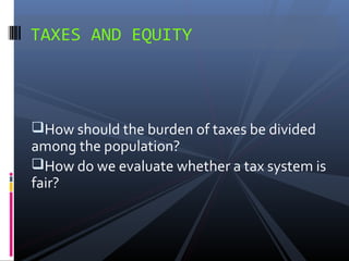 TAXES AND EQUITY




How should the burden of taxes be divided
among the population?
How do we evaluate whether a tax system is
fair?
 