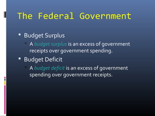 The Federal Government
 Budget Surplus
   A budget surplus is an excess of government
    receipts over government spending.
 Budget Deficit
   A budget deficit is an excess of government
    spending over government receipts.
 