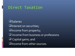 Direct Taxation


 Salaries
 Interest on securities;
 Income from property;
 Income from business or professions
 Capital gains; and
 Income from other sources.
 