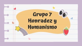 Grupo 7
Honradez y
Humanismo
 