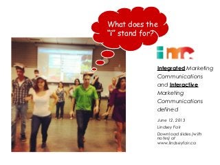 What does the
“i” stand for?
Integrated Marketing
Communications
and Interactive
Marketing
Communications
defined
June 12, 2013
Lindsey Fair
Download slides (with
notes) at
www.lindseyfair.ca
 