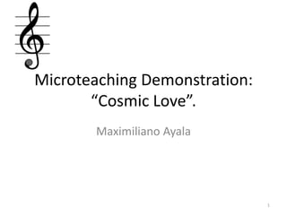 Microteaching Demonstration:“Cosmic Love”. Maximiliano Ayala 1 