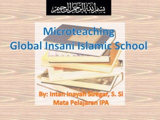 MicroteachingGlobal Insani Islamic School By: Intan Inayah Siregar, S. SiMata Pelajaran IPA 