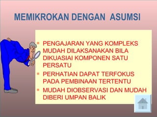   MEMIKROKAN DENGAN  ASUMSI   PENGAJARAN YANG KOMPLEKS MUDAH DILAKSANAKAN BILA DIKUASIAI KOMPONEN SATU PERSATU  PERHATIAN DAPAT TERFOKUS PADA PEMBINAAN TERTENTU MUDAH DIOBSERVASI DAN MUDAH DIBERI UMPAN BALIK  ` 