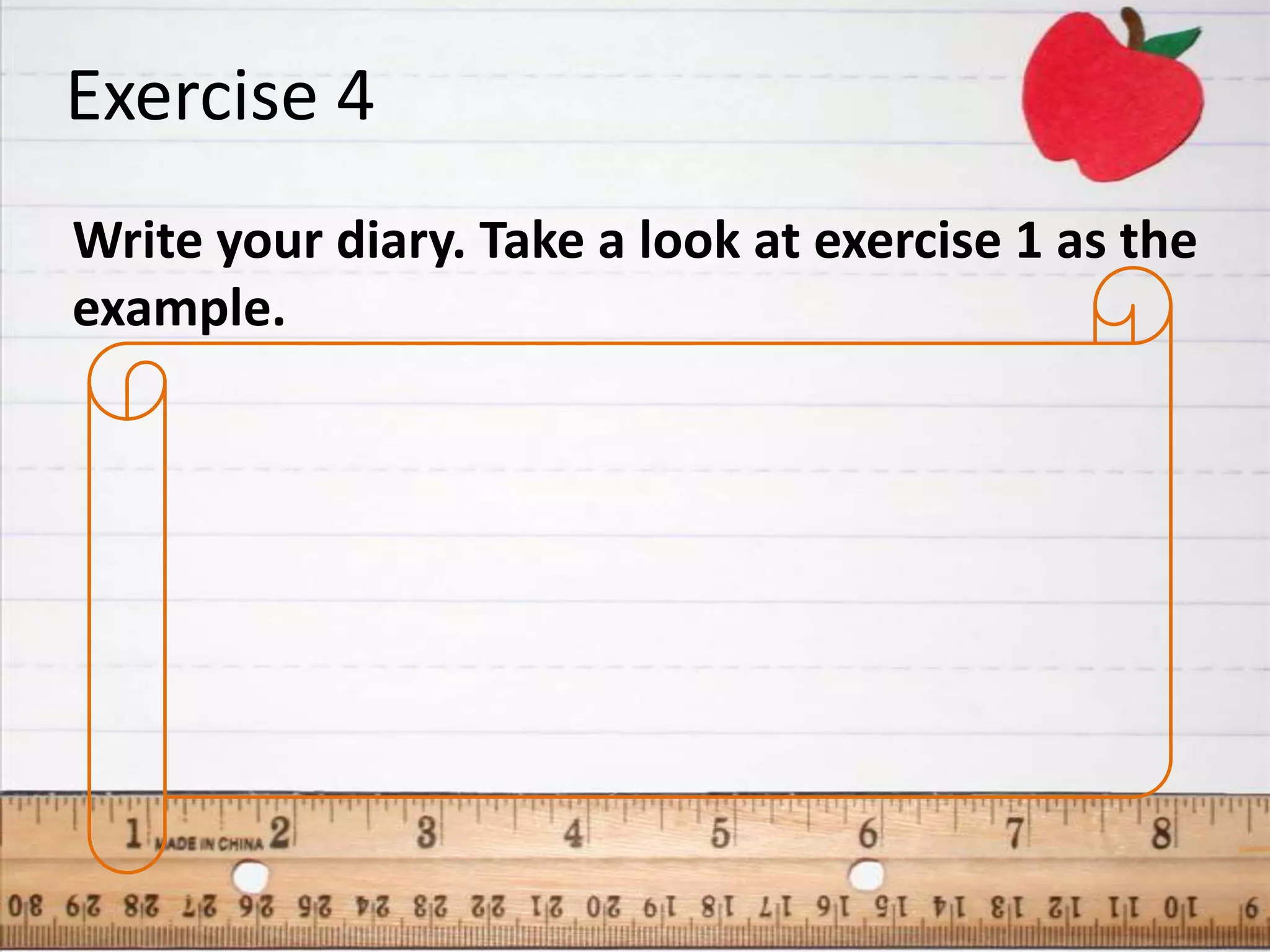 Exercise 4
Write your diary. Take a look at exercise 1 as the
example.
 