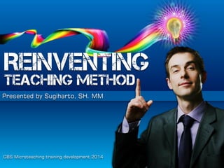REINVENTING

TEACHING METHOD
Presented by Sugiharto, SH. MM

GBS Microteaching training development 2014

 