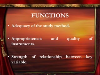 FUNCTIONS 
• Adequacy of the study method. 
• Appropriateness and quality of 
instruments. 
• Strength of relationship between key 
variable. 
 