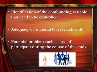 • Identification of the confounding variable 
that need to be controlled. 
• Adequacy of material for research staff. 
• Potential problem such as loss of 
participant during the course of the study. 
 