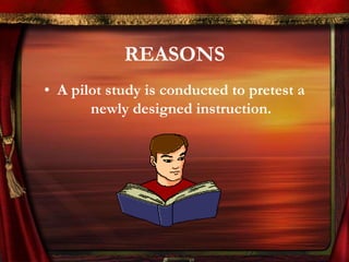REASONS 
• A pilot study is conducted to pretest a 
newly designed instruction. 
 