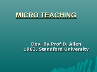 MICRO TEACHINGMICRO TEACHING
Dev. By Prof D. AllenDev. By Prof D. Allen
1963, Standford University1963, Standford University
 