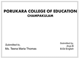PORUKARA COLLEGE OF EDUCATION
CHAMPAKULAM
Submitted to,
Ms. Teena Maria Thomas
Submitted by,
Arya B
B.Ed English
 