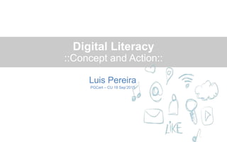 Digital Literacy
::Concept and Action::
Luis Pereira
PGCert – CU 18 Sep’2015
 