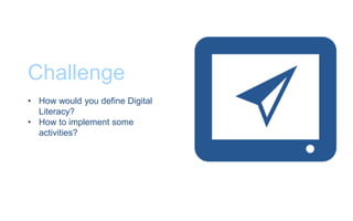 Challenge
• How would you define Digital
Literacy?
• How to implement some
activities?
 