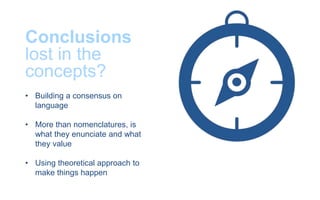 Conclusions
lost in the
concepts?
• Building a consensus on
language
• More than nomenclatures, is
what they enunciate and what
they value
• Using theoretical approach to
make things happen
 