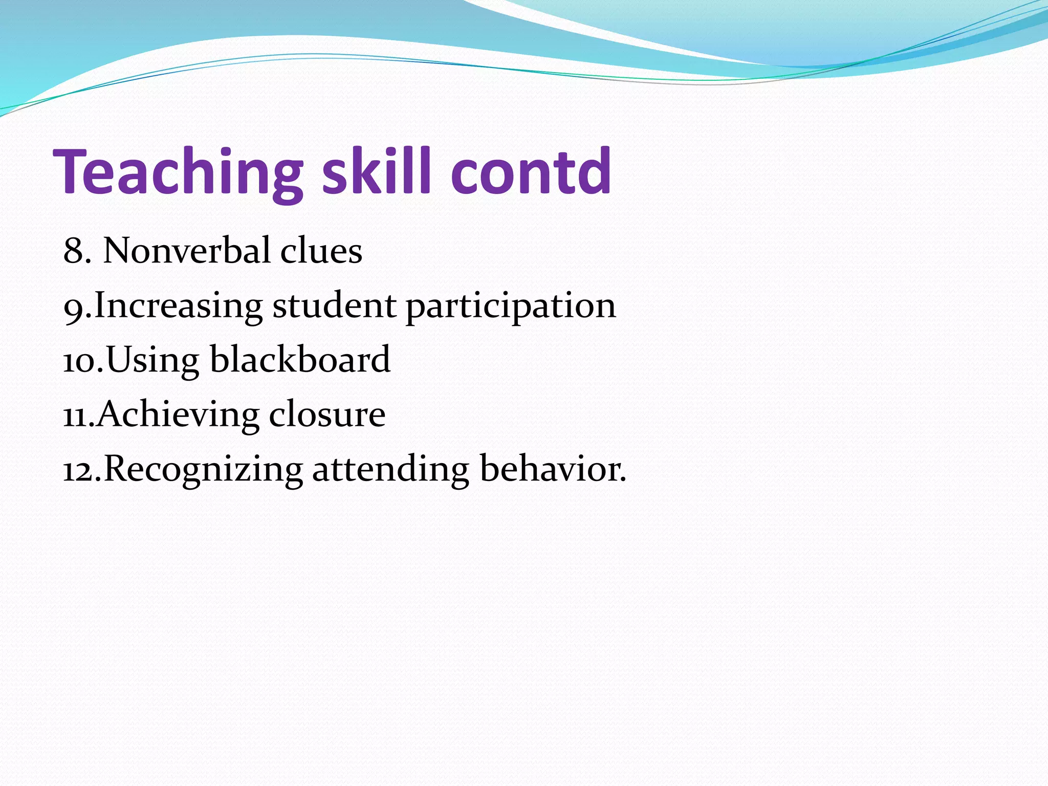 Teaching skill contd
8. Nonverbal clues
9.Increasing student participation
10.Using blackboard
11.Achieving closure
12.Recognizing attending behavior.
 