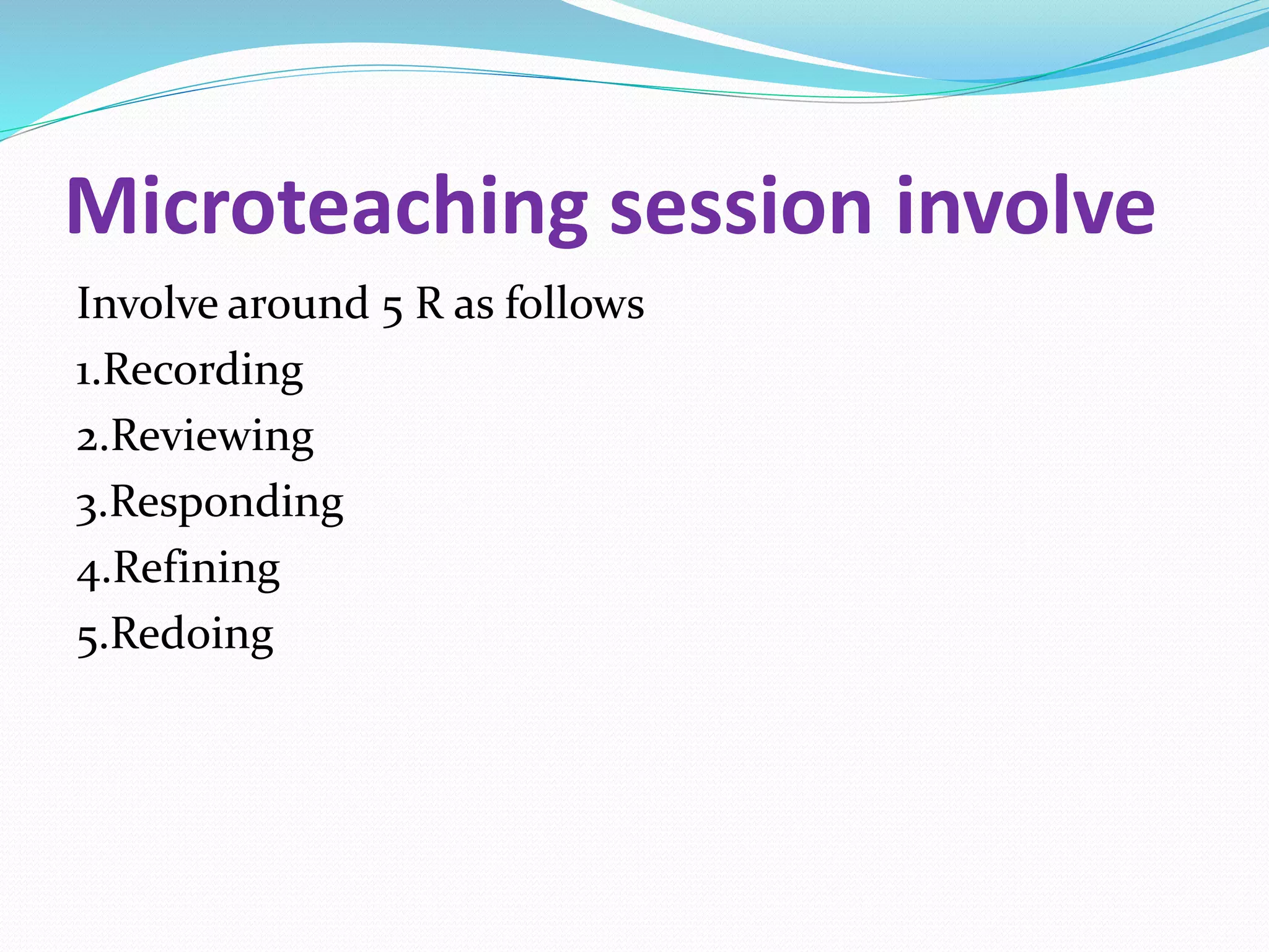Microteaching session involve
Involve around 5 R as follows
1.Recording
2.Reviewing
3.Responding
4.Refining
5.Redoing
 