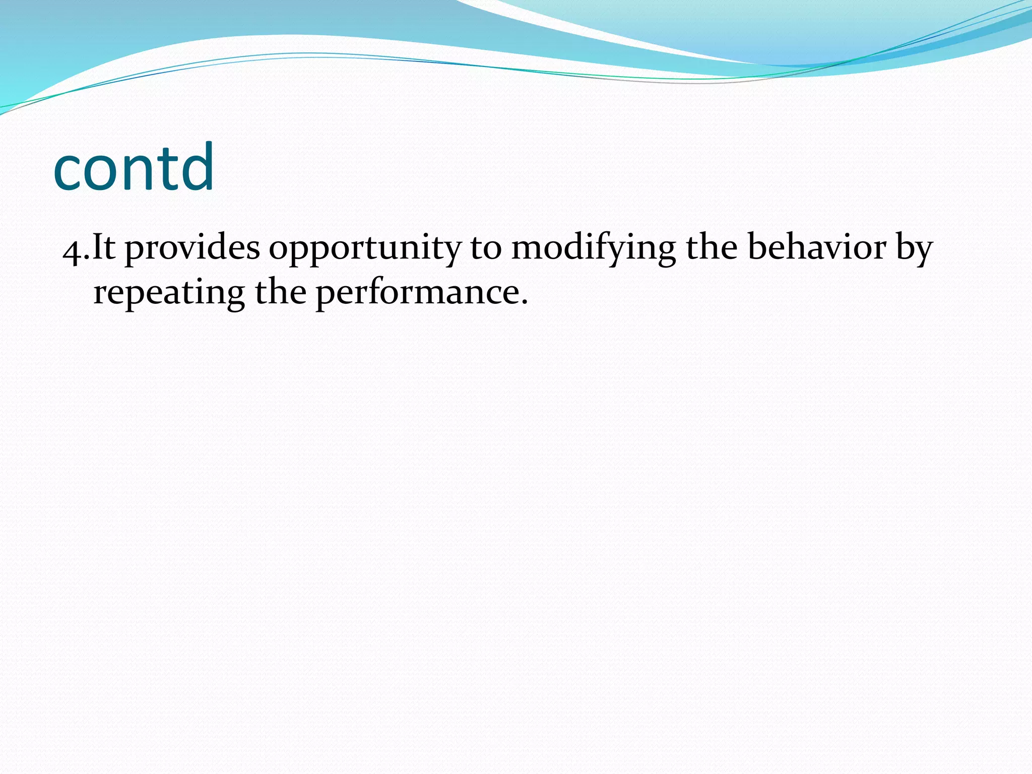 contd
4.It provides opportunity to modifying the behavior by
repeating the performance.
 