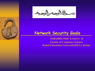 Network Security Goals
Islahuddin Jalal Lecturer at
Faculty of Computer Science
Kabul Education University(KEU), Kabul
 