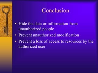 Conclusion
• Hide the data or information from
unauthorized people
• Prevent unauthorized modification
• Prevent a loss of access to resources by the
authorized user
 