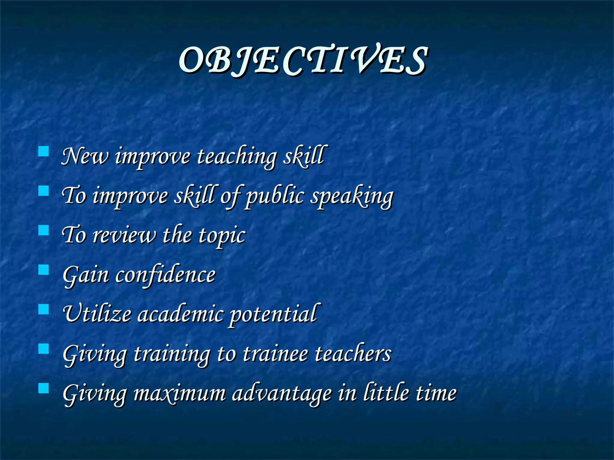 OBJECTIVESOBJECTIVES
 New improve teaching skillNew improve teaching skill
 To improve skill of public speakingTo improve skill of public speaking
 To review the topicTo review the topic
 Gain confidenceGain confidence
 Utilize academic potentialUtilize academic potential
 Giving training to trainee teachersGiving training to trainee teachers
 Giving maximum advantage in little timeGiving maximum advantage in little time
 