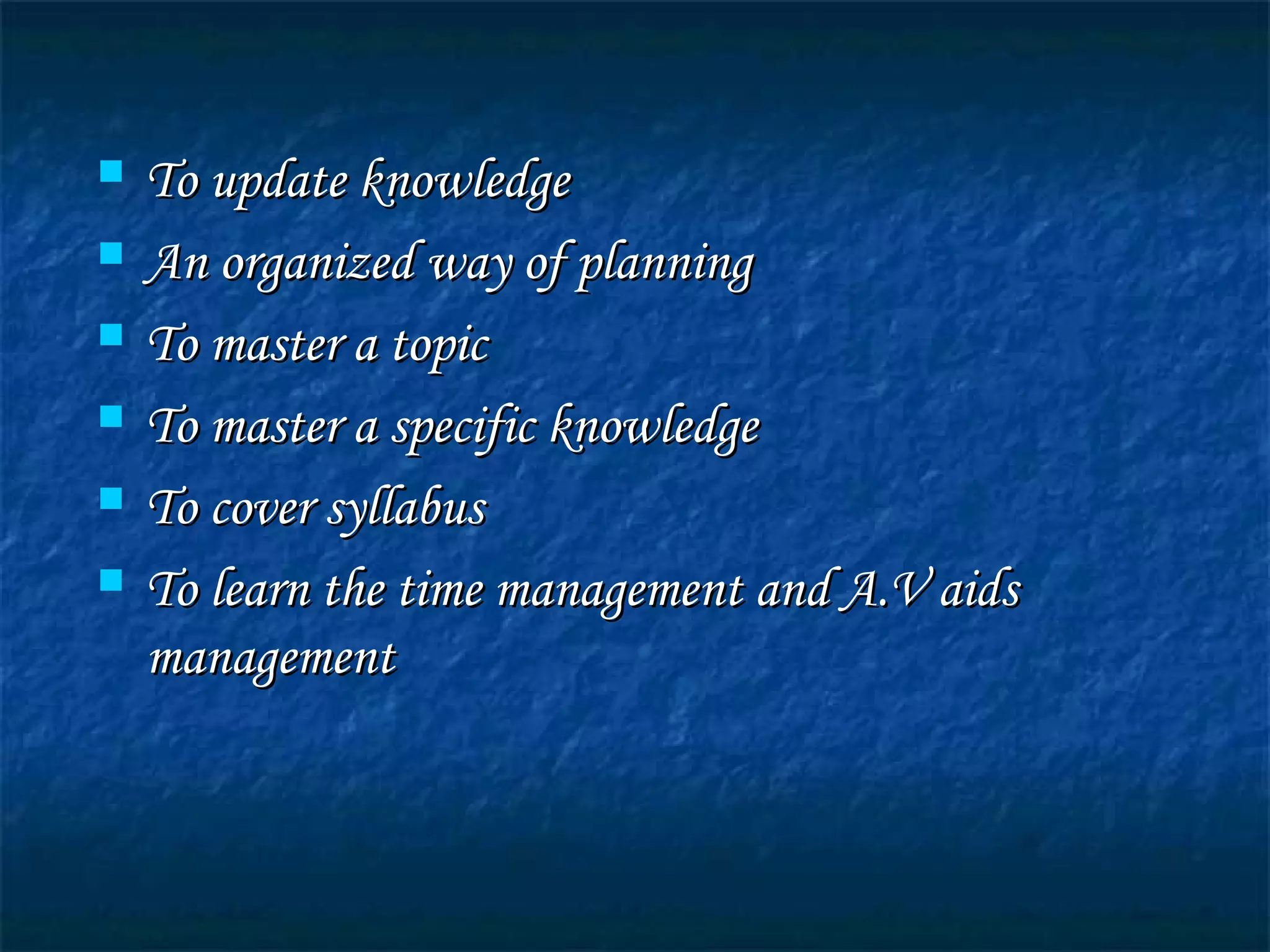  To update knowledgeTo update knowledge
 An organized way of planningAn organized way of planning
 To master a topicTo master a topic
 To master a specific knowledgeTo master a specific knowledge
 To cover syllabusTo cover syllabus
 To learn the time management and A.V aidsTo learn the time management and A.V aids
managementmanagement
 