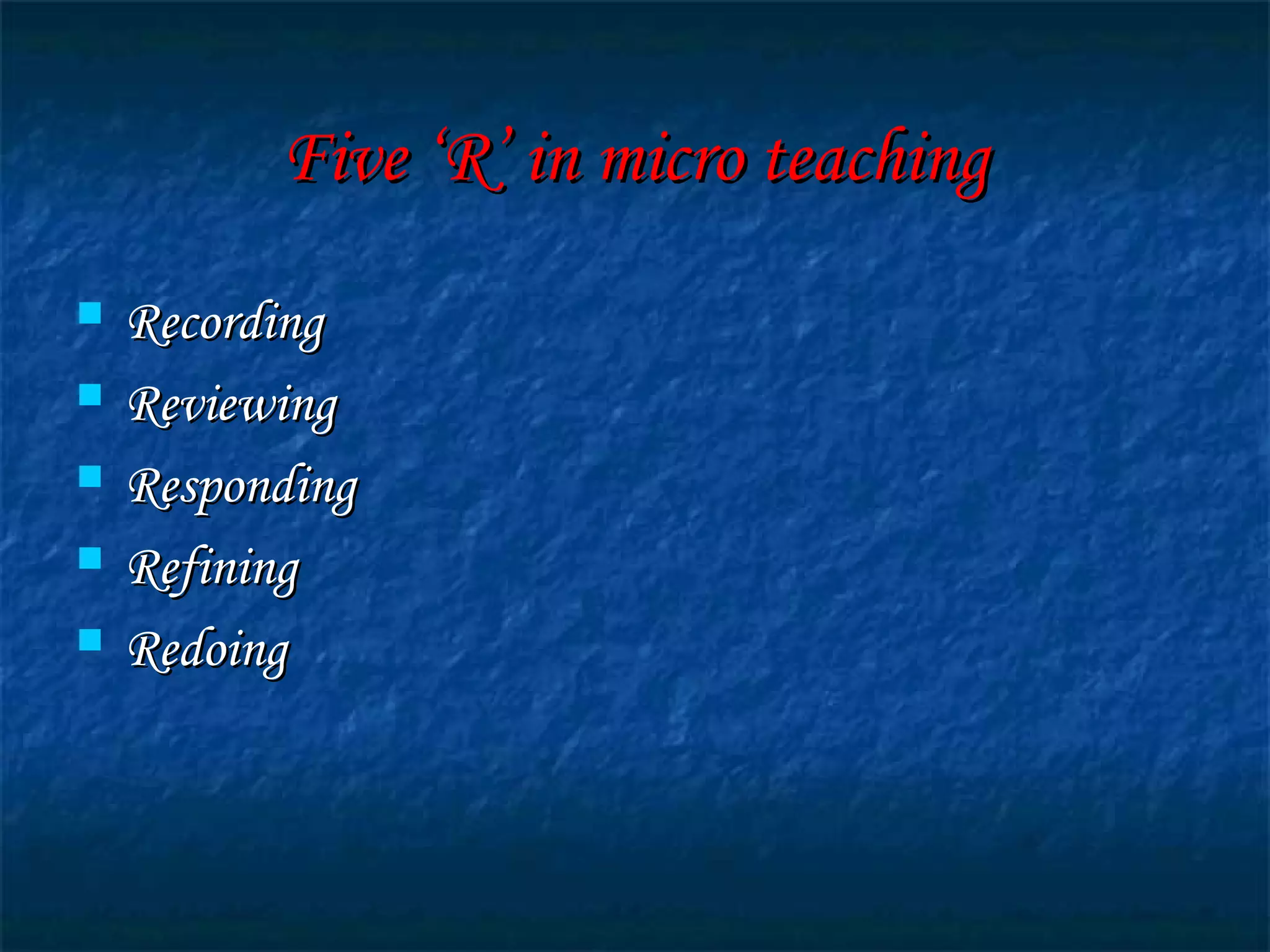 Five ‘R’ in micro teachingFive ‘R’ in micro teaching
 RecordingRecording
 ReviewingReviewing
 RespondingResponding
 RefiningRefining
 RedoingRedoing
 