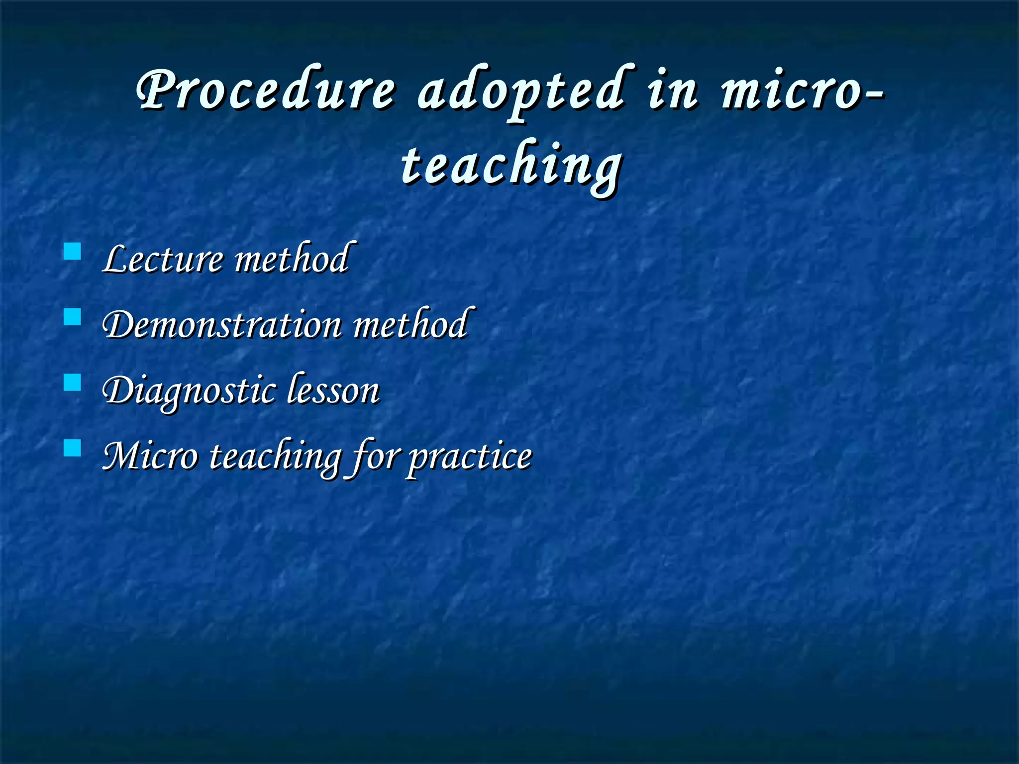 Procedure adopted in micro-Procedure adopted in micro-
teachingteaching
 Lecture methodLecture method
 Demonstration methodDemonstration method
 Diagnostic lessonDiagnostic lesson
 Micro teaching for practiceMicro teaching for practice
 