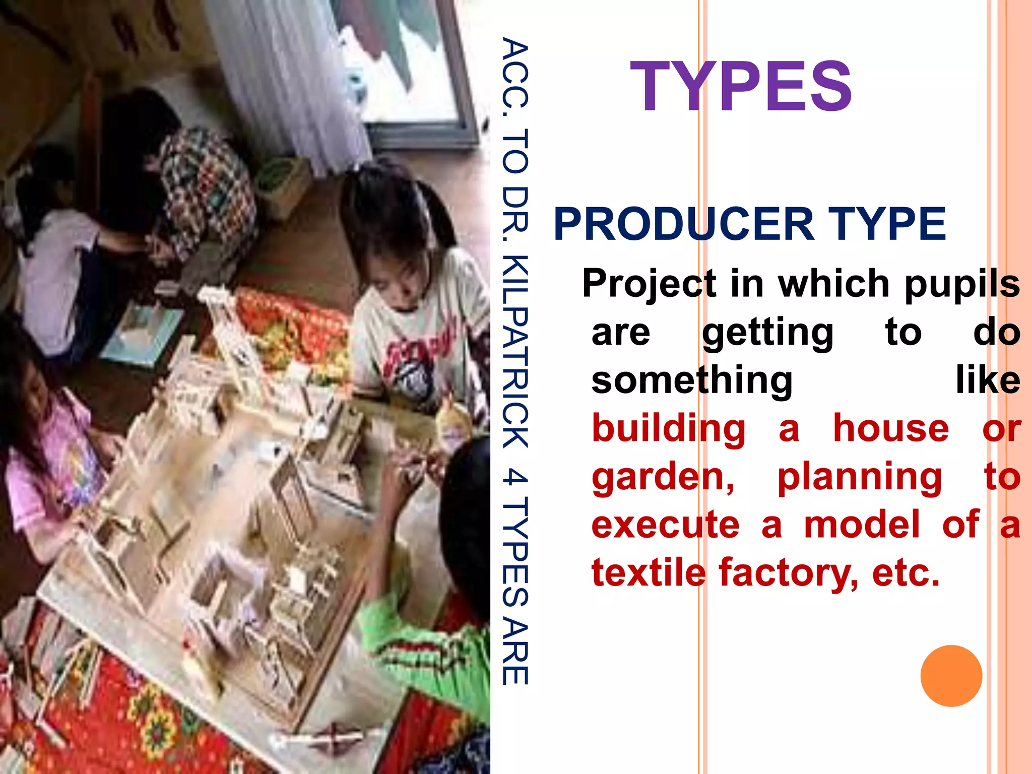 ACC.TODR.KILPATRICK4TYPESARE
TYPES
PRODUCER TYPE
Project in which pupils
are getting to do
something like
building a house or
garden, planning to
execute a model of a
textile factory, etc.
 