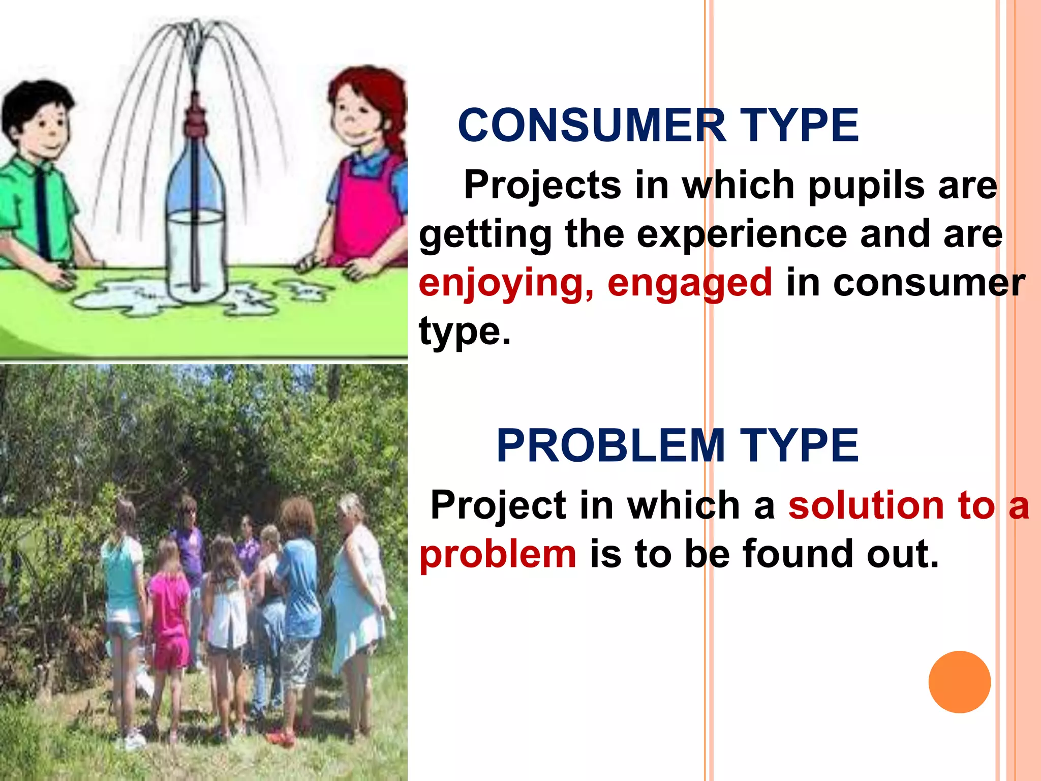 CONSUMER TYPE
Projects in which pupils are
getting the experience and are
enjoying, engaged in consumer
type.
PROBLEM TYPE
Project in which a solution to a
problem is to be found out.
 
