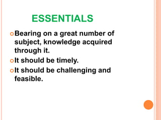 ESSENTIALS
Bearing on a great number of
subject, knowledge acquired
through it.
It should be timely.
It should be challenging and
feasible.
 