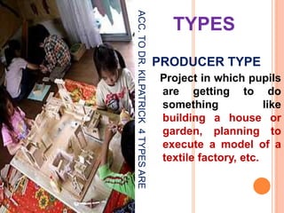 ACC.TODR.KILPATRICK4TYPESARE
TYPES
PRODUCER TYPE
Project in which pupils
are getting to do
something like
building a house or
garden, planning to
execute a model of a
textile factory, etc.
 