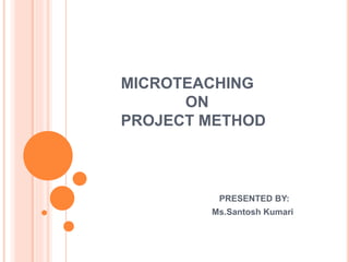 MICROTEACHING
ON
PROJECT METHOD
PRESENTED BY:
Ms.Santosh Kumari
 