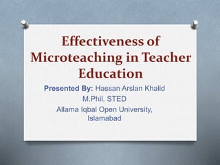 Effectiveness of
Microteaching in Teacher
Education
Presented By: Hassan Arslan Khalid
M.Phil. STED
Allama Iqbal Open University,
Islamabad
 